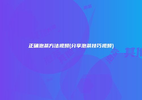 正确泡茶方法视频(分享泡茶技巧视频)