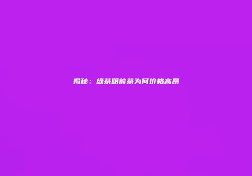 揭秘：绿茶明前茶为何价格高昂