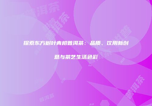 探索东方树叶青柑普洱茶：品质、饮用新创意与茶艺生活色彩