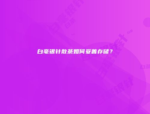 白毫银针散茶如何妥善存储？