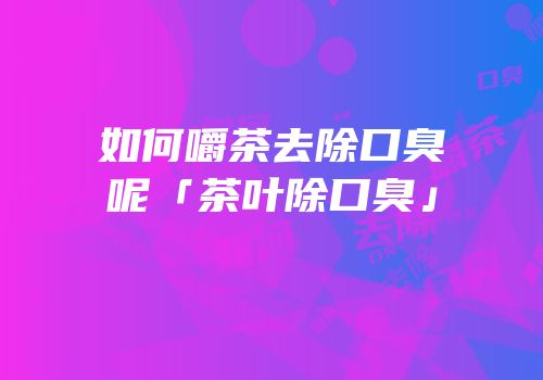 如何嚼茶去除口臭呢「茶叶除口臭」