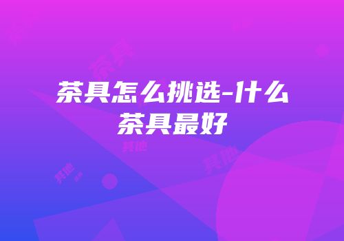 茶具怎么挑选-什么茶具最好