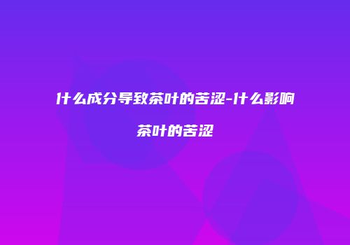 什么成分导致茶叶的苦涩-什么影响茶叶的苦涩