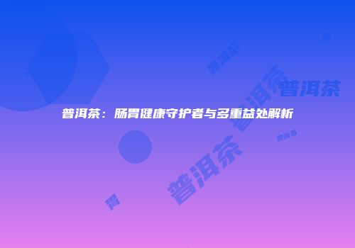 普洱茶：肠胃健康守护者与多重益处解析