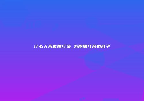 什么人不能喝红茶_为啥喝红茶拉肚子
