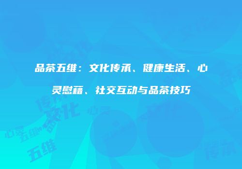 品茶五维：文化传承、健康生活、心灵慰藉、社交互动与品茶技巧