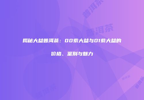揭秘大益普洱茶：00紫大益与01紫大益的价格、鉴别与魅力