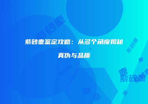 紫砂壶鉴定攻略：从多个角度揭秘真伪与品质