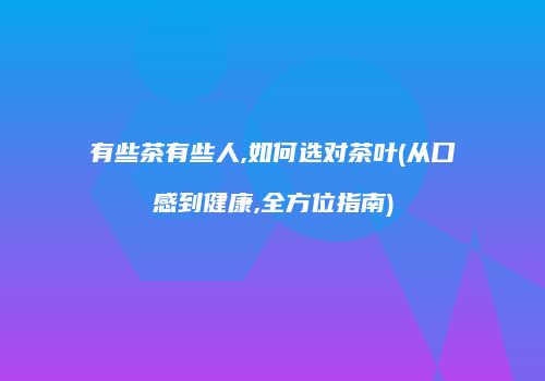 有些茶有些人,如何选对茶叶(从口感到健康,全方位指南)