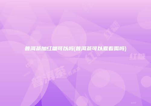 普洱茶加红糖可以吗(普洱茶可以煮着喝吗)
