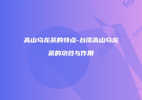 高山乌龙茶的特点-台湾高山乌龙茶的功效与作用