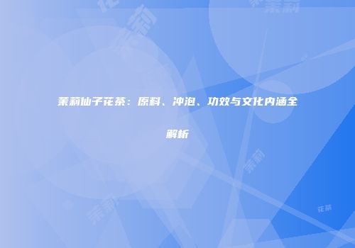 茉莉仙子花茶：原料、冲泡、功效与文化内涵全解析