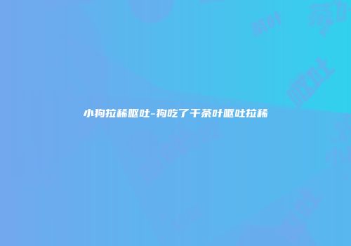 小狗拉稀呕吐-狗吃了干茶叶呕吐拉稀