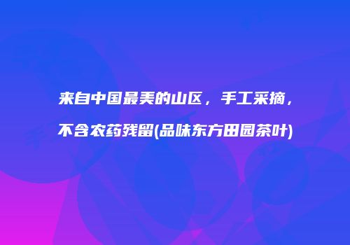 来自中国最美的山区，手工采摘，不含农药残留(品味东方田园茶叶)