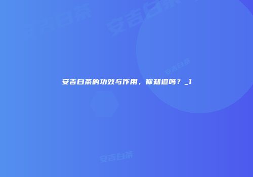 安吉白茶的功效与作用，你知道吗？_1