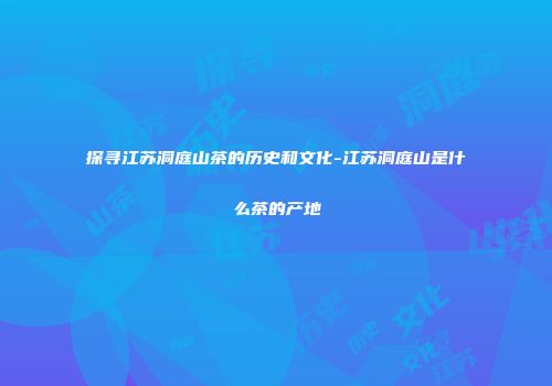 探寻江苏洞庭山茶的历史和文化-江苏洞庭山是什么茶的产地