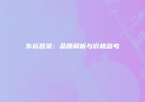 东裕茗茶：品质解析与价格参考