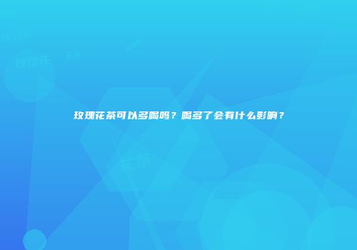 玫瑰花茶可以多喝吗？喝多了会有什么影响？
