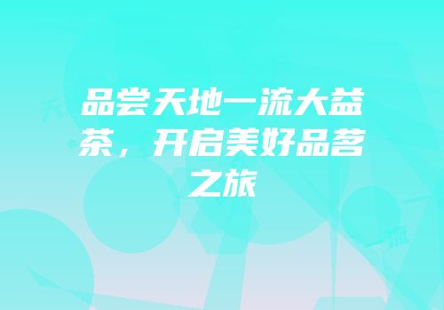 品尝天地一流大益茶，开启美好品茗之旅