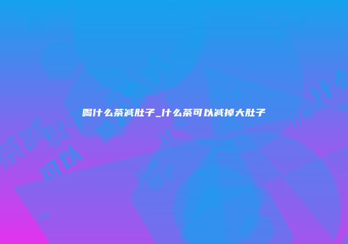 喝什么茶减肚子_什么茶可以减掉大肚子