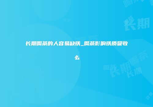 长期喝茶的人容易缺铁_喝茶影响铁质吸收么