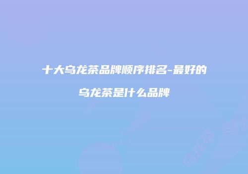 十大乌龙茶品牌顺序排名-最好的乌龙茶是什么品牌