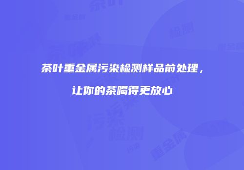 茶叶重金属污染检测样品前处理，让你的茶喝得更放心