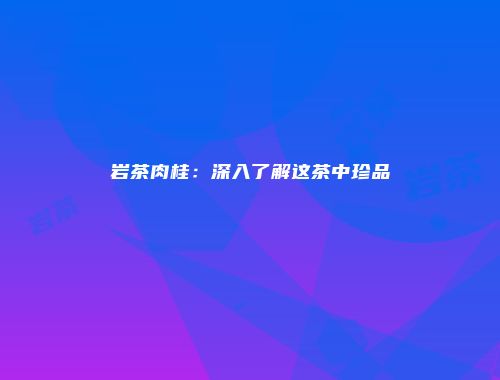 岩茶肉桂：深入了解这茶中珍品