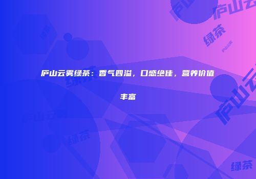 庐山云雾绿茶：香气四溢，口感绝佳，营养价值丰富