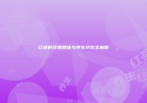 红茶的多重用途与养生功效全解析