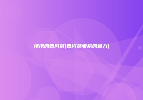 浓浓的普洱茶(普洱茶老茶的魅力)