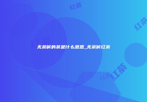 无茶碱的茶是什么意思_无茶碱红茶