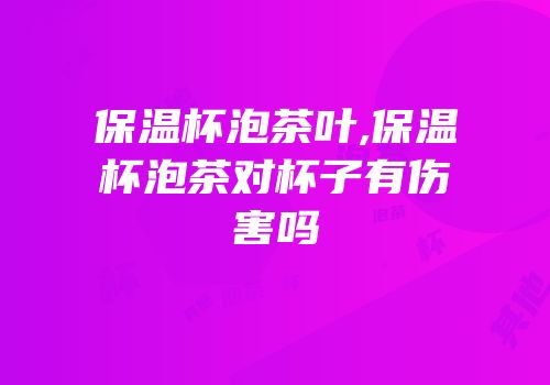 保温杯泡茶叶,保温杯泡茶对杯子有伤害吗