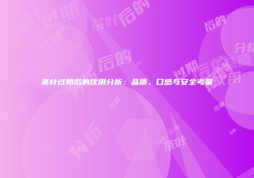 茶叶过期后的饮用分析：品质、口感与安全考量