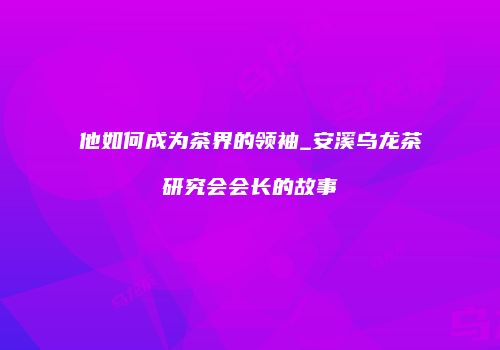 他如何成为茶界的领袖_安溪乌龙茶研究会会长的故事