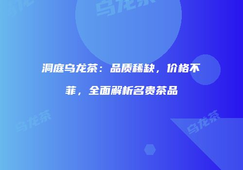 洞庭乌龙茶：品质稀缺，价格不菲，全面解析名贵茶品