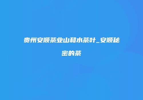 贵州安顺茶业山和水茶叶_安顺秘密的茶