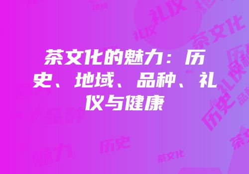 茶文化的魅力：历史、地域、品种、礼仪与健康