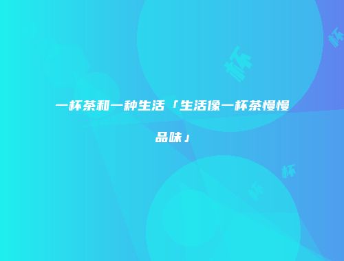 一杯茶和一种生活「生活像一杯茶慢慢品味」
