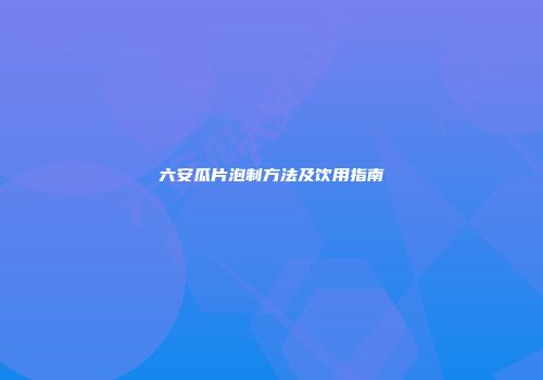 六安瓜片泡制方法及饮用指南