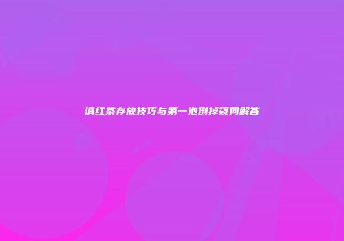 滇红茶存放技巧与第一泡倒掉疑问解答