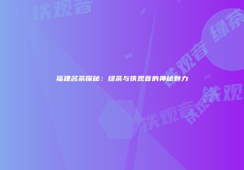 福建名茶探秘：绿茶与铁观音的神秘魅力