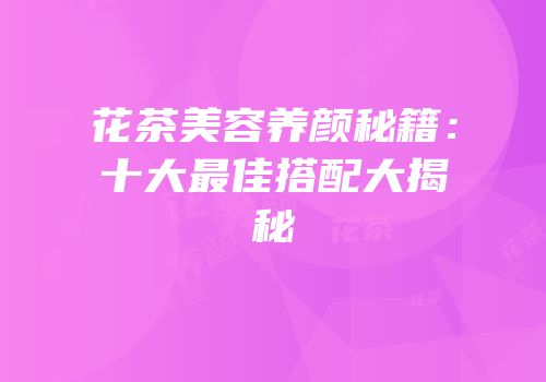 花茶美容养颜秘籍：十大最佳搭配大揭秘