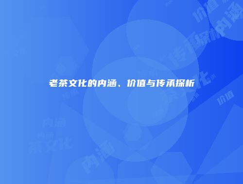 老茶文化的内涵、价值与传承探析