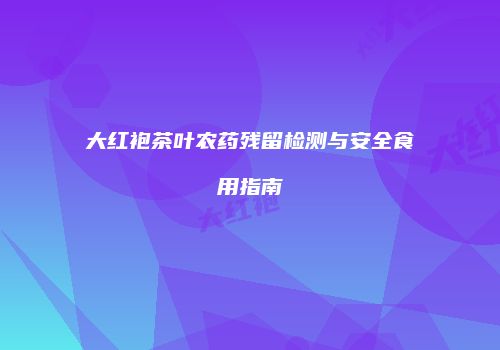 大红袍茶叶农药残留检测与安全食用指南