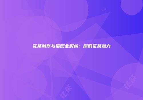 花茶制作与搭配全解析：探索花茶魅力