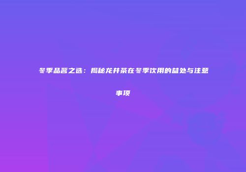冬季品茗之选：揭秘龙井茶在冬季饮用的益处与注意事项