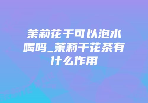 茉莉花干可以泡水喝吗_茉莉干花茶有什么作用