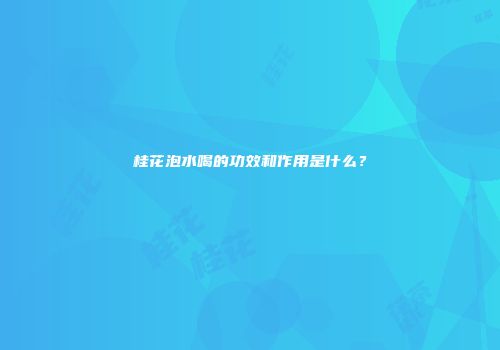 桂花泡水喝的功效和作用是什么？