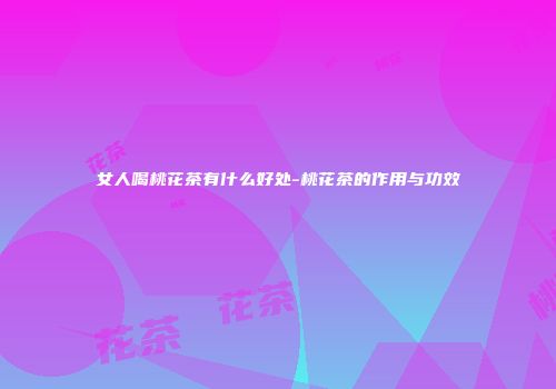 女人喝桃花茶有什么好处-桃花茶的作用与功效